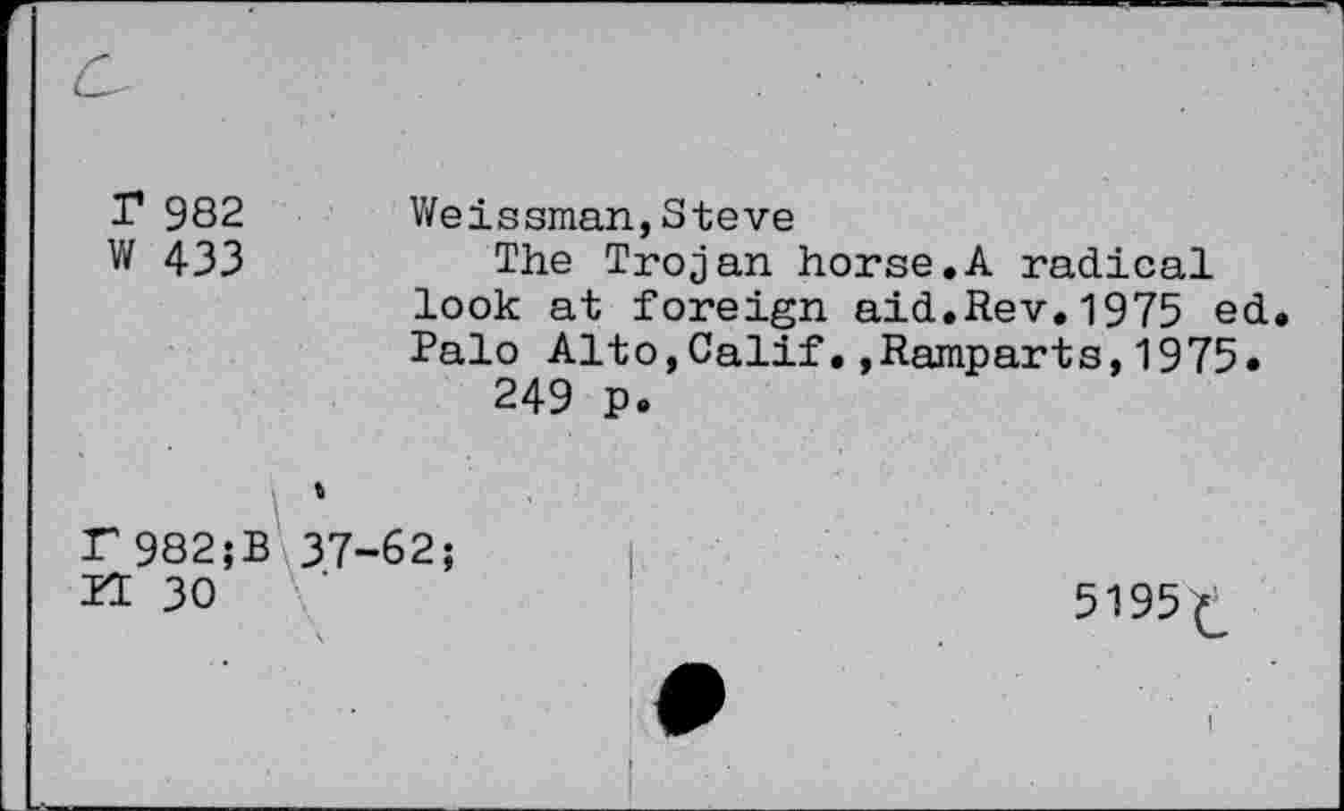 ﻿c
r 982 W 433	Weissman,Steve The Trojan horse.A radical look at foreign aid.Rev.1975 ed Palo Alto,Calif•»Ramparts,1975» 249 p.
F982;B 37-62; n 30
5195£